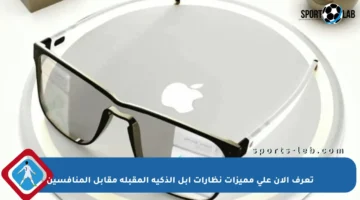 تعرف الآن على مميزات نظارات أبل الذكية المقبلة مقابل المنافسين